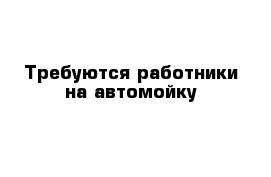 Требуются работники на автомойку